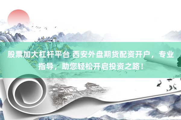 股票加大杠杆平台 西安外盘期货配资开户，专业指导，助您轻松开启投资之路！