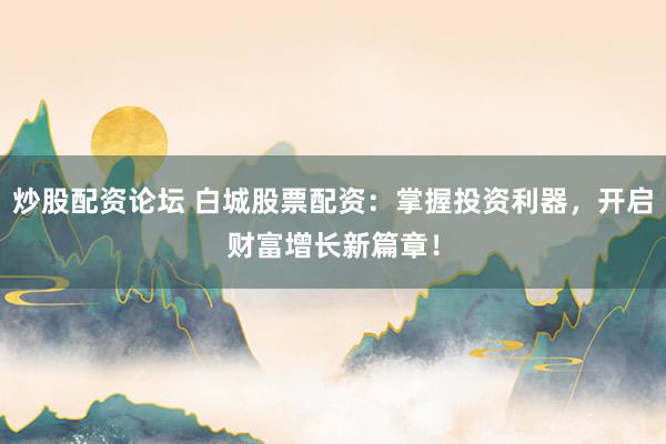 炒股配资论坛 白城股票配资：掌握投资利器，开启财富增长新篇章！