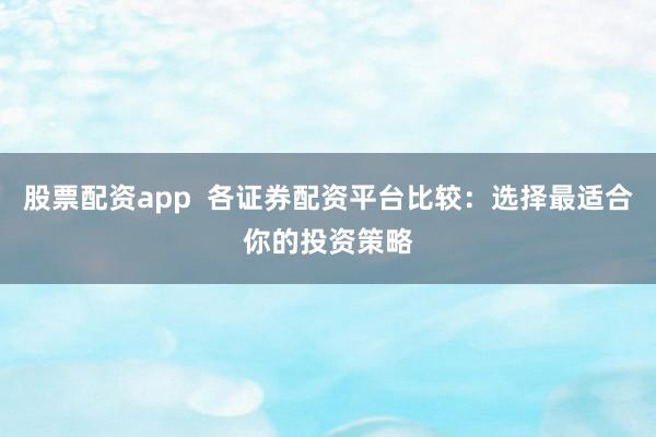 股票配资app  各证券配资平台比较：选择最适合你的投资策略