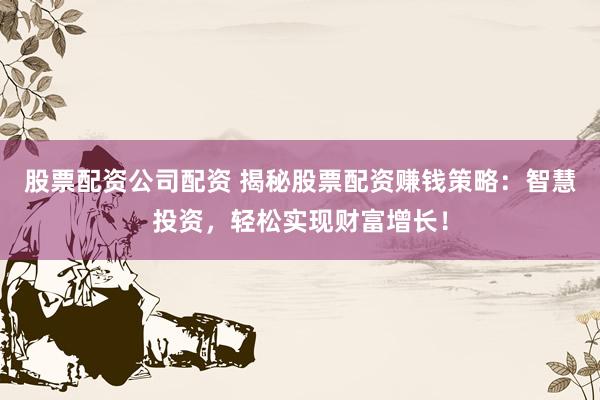 股票配资公司配资 揭秘股票配资赚钱策略：智慧投资，轻松实现财富增长！