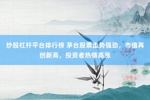 炒股杠杆平台排行榜 茅台股票走势强劲，市值再创新高，投资者热情高涨