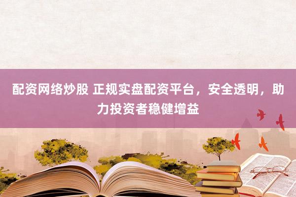 配资网络炒股 正规实盘配资平台，安全透明，助力投资者稳健增益