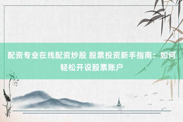 配资专业在线配资炒股 股票投资新手指南：如何轻松开设股票账户