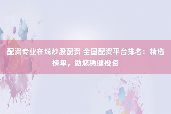 配资专业在线炒股配资 全国配资平台排名：精选榜单，助您稳健投资