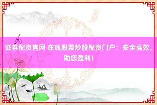 证券配资官网 在线股票炒股配资门户：安全高效，助您盈利！