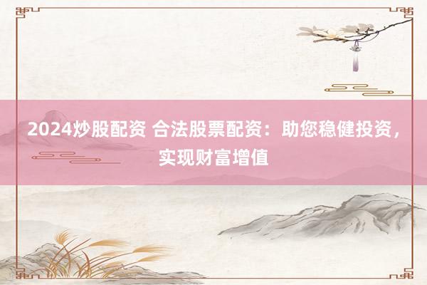 2024炒股配资 合法股票配资：助您稳健投资，实现财富增值