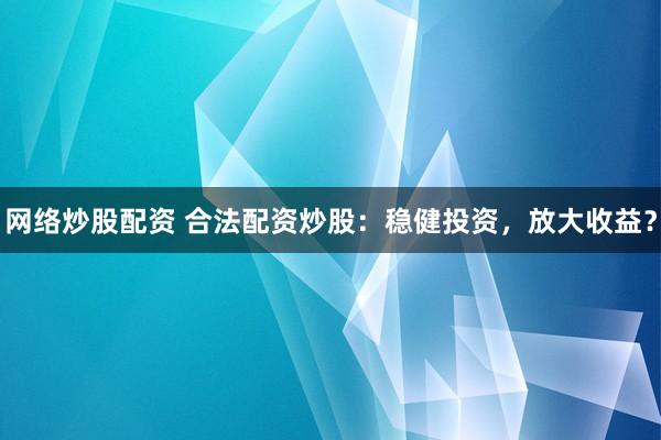 网络炒股配资 合法配资炒股：稳健投资，放大收益？