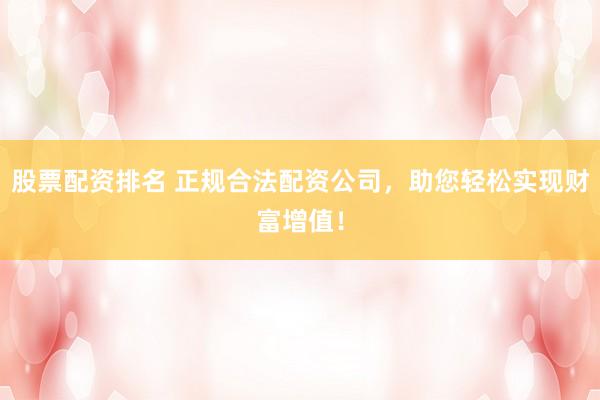 股票配资排名 正规合法配资公司，助您轻松实现财富增值！