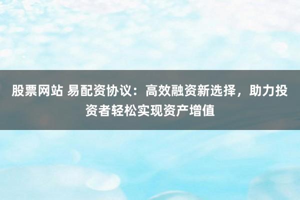 股票网站 易配资协议：高效融资新选择，助力投资者轻松实现资产增值