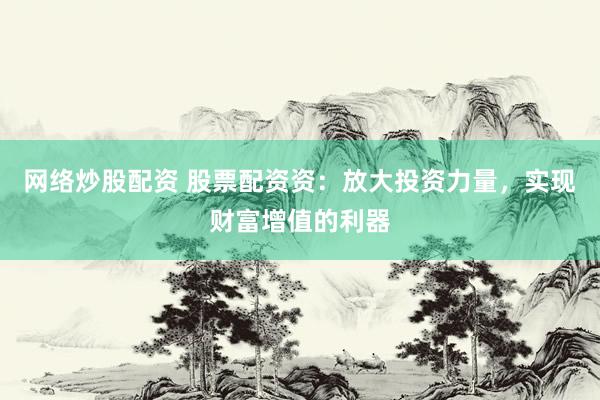 网络炒股配资 股票配资资：放大投资力量，实现财富增值的利器