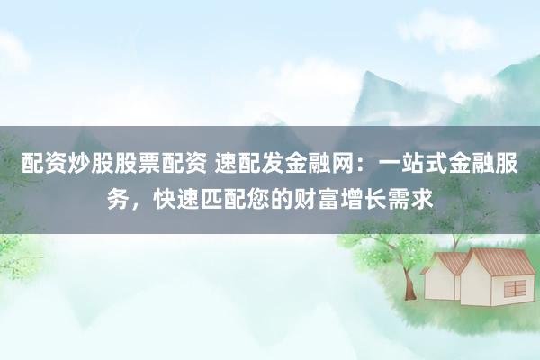 配资炒股股票配资 速配发金融网：一站式金融服务，快速匹配您的财富增长需求