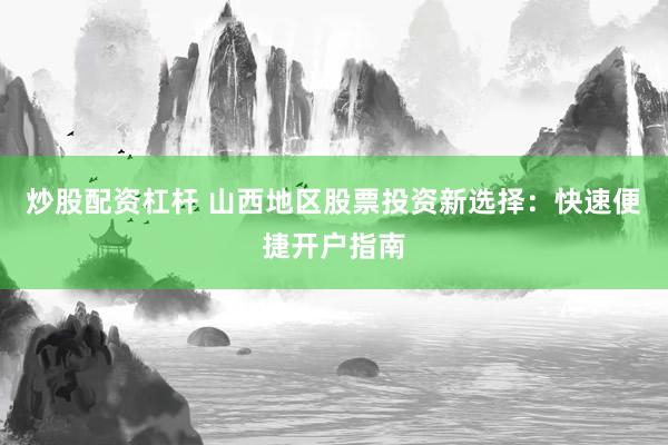 炒股配资杠杆 山西地区股票投资新选择：快速便捷开户指南