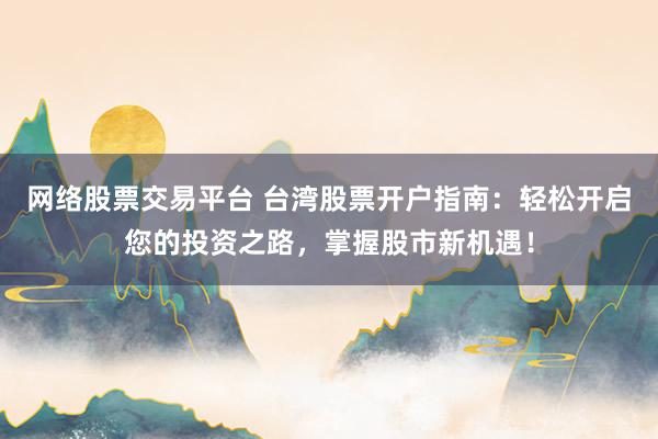 网络股票交易平台 台湾股票开户指南：轻松开启您的投资之路，掌握股市新机遇！
