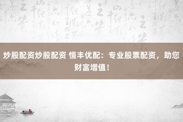 炒股配资炒股配资 恒丰优配：专业股票配资，助您财富增值！