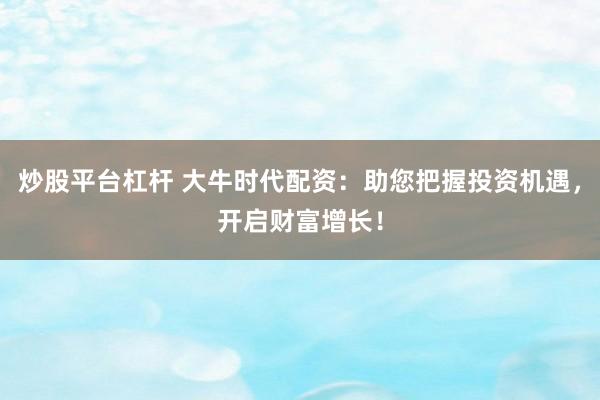 炒股平台杠杆 大牛时代配资：助您把握投资机遇，开启财富增长！