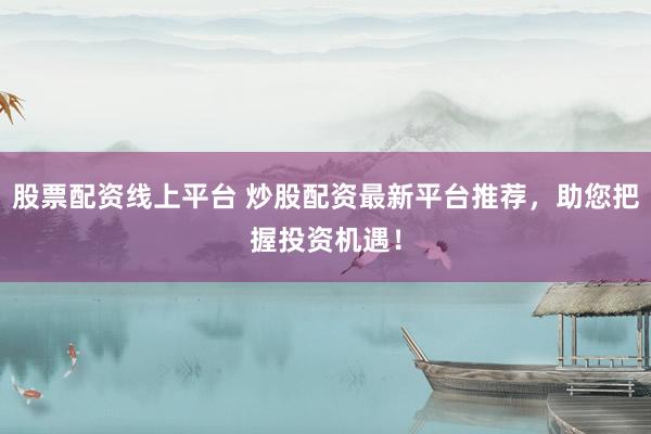 股票配资线上平台 炒股配资最新平台推荐，助您把握投资机遇！