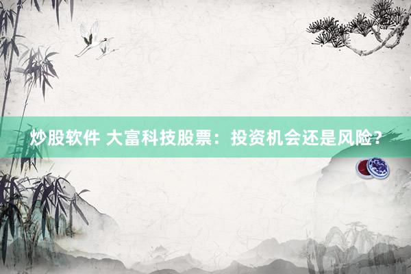 炒股软件 大富科技股票：投资机会还是风险？
