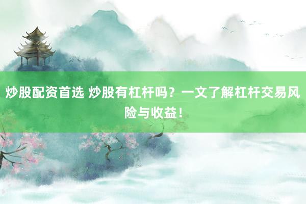 炒股配资首选 炒股有杠杆吗？一文了解杠杆交易风险与收益！
