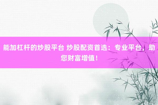 能加杠杆的炒股平台 炒股配资首选：专业平台，助您财富增值！
