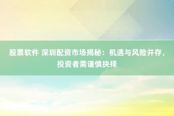 股票软件 深圳配资市场揭秘：机遇与风险并存，投资者需谨慎抉择