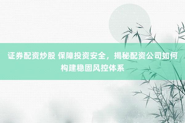 证券配资炒股 保障投资安全，揭秘配资公司如何构建稳固风控体系