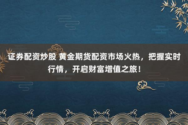 证券配资炒股 黄金期货配资市场火热，把握实时行情，开启财富增值之旅！