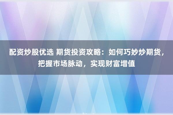 配资炒股优选 期货投资攻略：如何巧妙炒期货，把握市场脉动，实现财富增值