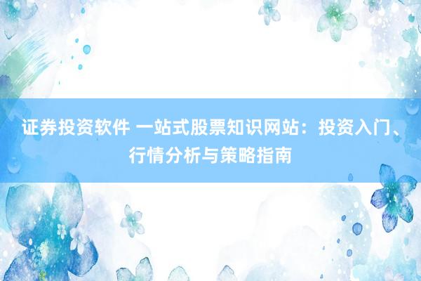 证券投资软件 一站式股票知识网站：投资入门、行情分析与策略指南