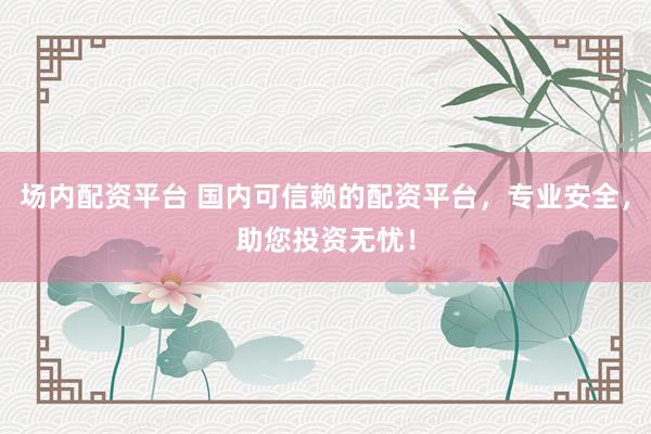场内配资平台 国内可信赖的配资平台，专业安全，助您投资无忧！