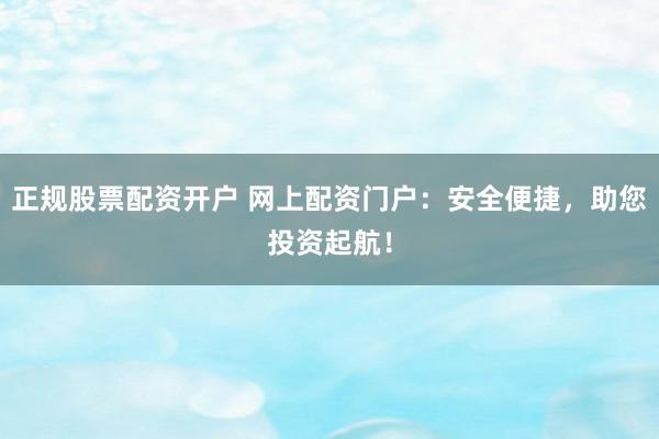 正规股票配资开户 网上配资门户：安全便捷，助您投资起航！