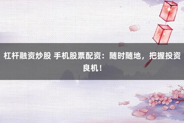 杠杆融资炒股 手机股票配资：随时随地，把握投资良机！