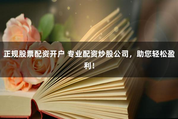 正规股票配资开户 专业配资炒股公司，助您轻松盈利！