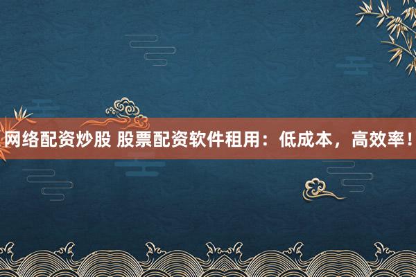 网络配资炒股 股票配资软件租用：低成本，高效率！