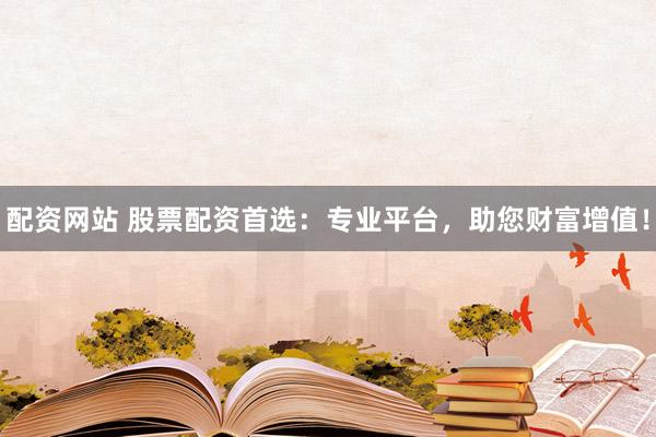 配资网站 股票配资首选：专业平台，助您财富增值！