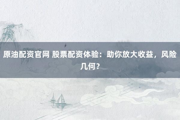 原油配资官网 股票配资体验：助你放大收益，风险几何？