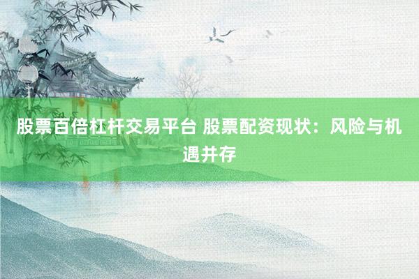 股票百倍杠杆交易平台 股票配资现状：风险与机遇并存