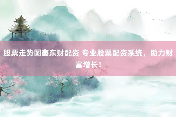 股票走势图鑫东财配资 专业股票配资系统，助力财富增长！