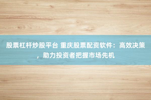 股票杠杆炒股平台 重庆股票配资软件：高效决策，助力投资者把握市场先机