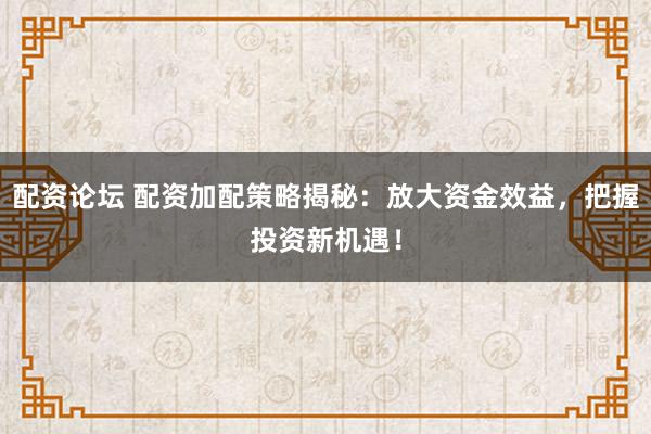 配资论坛 配资加配策略揭秘：放大资金效益，把握投资新机遇！