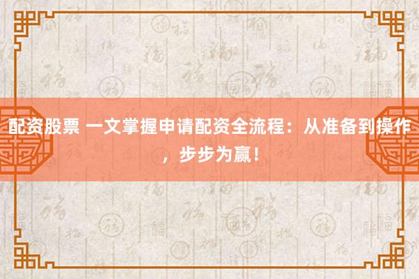 配资股票 一文掌握申请配资全流程：从准备到操作，步步为赢！