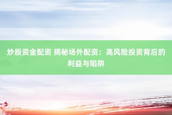 炒股资金配资 揭秘场外配资：高风险投资背后的利益与陷阱