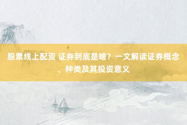 股票线上配资 证券到底是啥？一文解读证券概念、种类及其投资意义