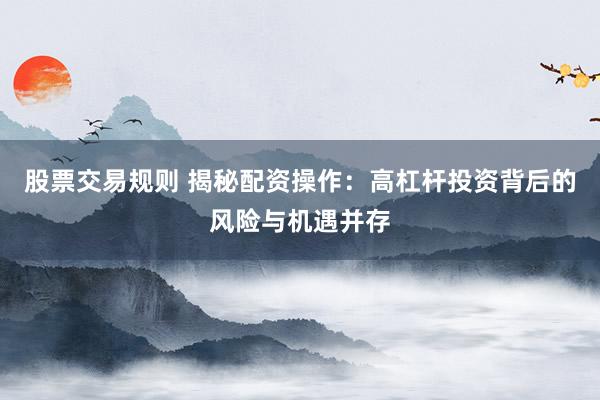 股票交易规则 揭秘配资操作：高杠杆投资背后的风险与机遇并存