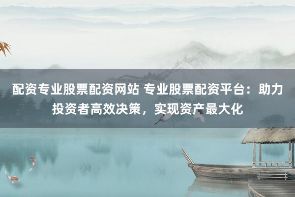 配资专业股票配资网站 专业股票配资平台：助力投资者高效决策，实现资产最大化