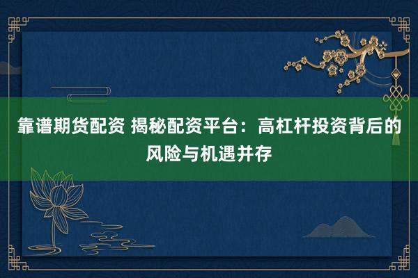 靠谱期货配资 揭秘配资平台：高杠杆投资背后的风险与机遇并存