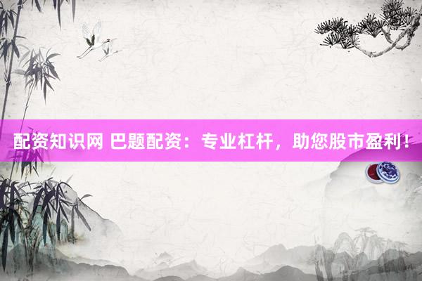 配资知识网 巴题配资：专业杠杆，助您股市盈利！