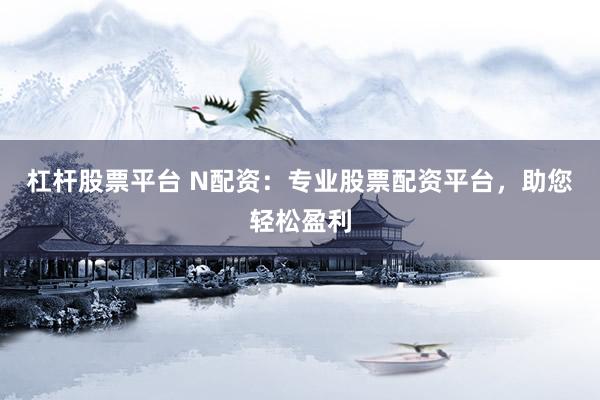 杠杆股票平台 N配资：专业股票配资平台，助您轻松盈利