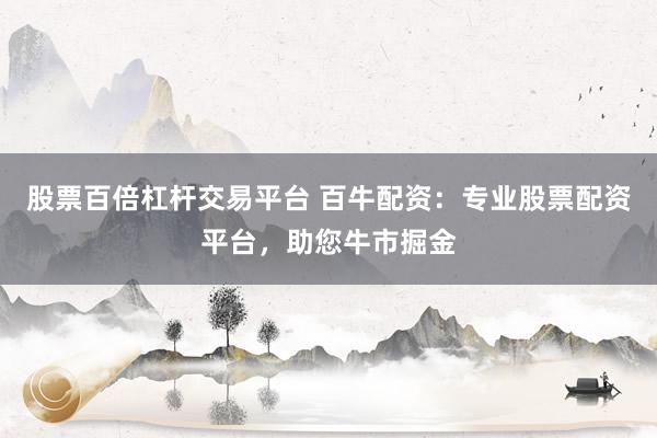 股票百倍杠杆交易平台 百牛配资：专业股票配资平台，助您牛市掘金