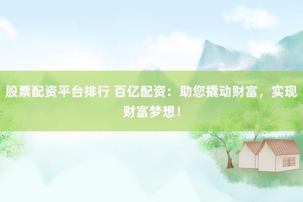 股票配资平台排行 百亿配资：助您撬动财富，实现财富梦想！