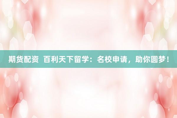 期货配资  百利天下留学：名校申请，助你圆梦！